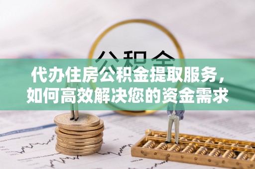 盐山代办住房公积金提取服务，如何高效解决您的资金需求