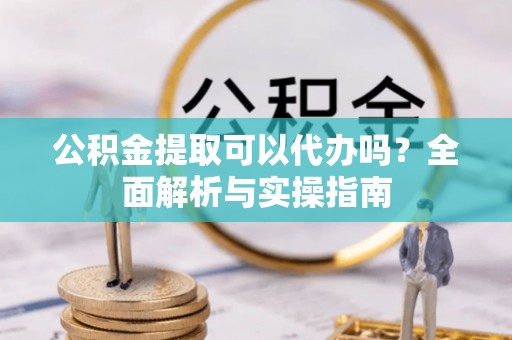 盐山公积金提取可以代办吗？全面解析与实操指南